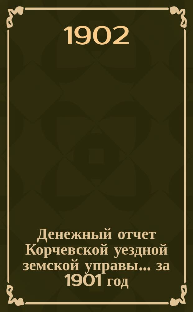 Денежный отчет Корчевской уездной земской управы ... за 1901 год