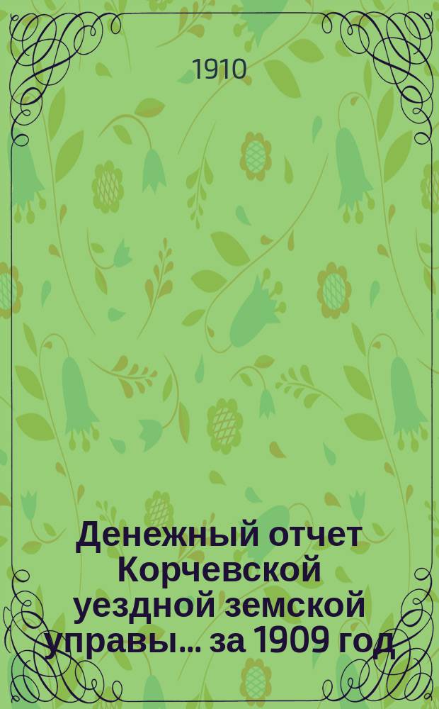 Денежный отчет Корчевской уездной земской управы ... за 1909 год