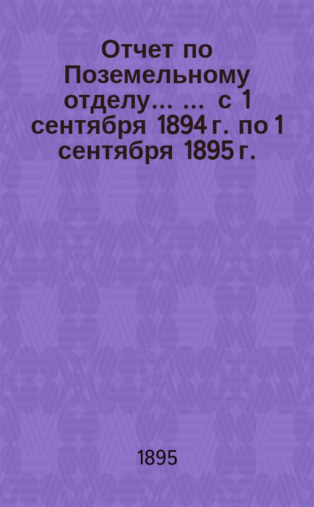 Отчет по Поземельному отделу ... ... [с 1 сентября 1894 г. по 1 сентября 1895 г.]