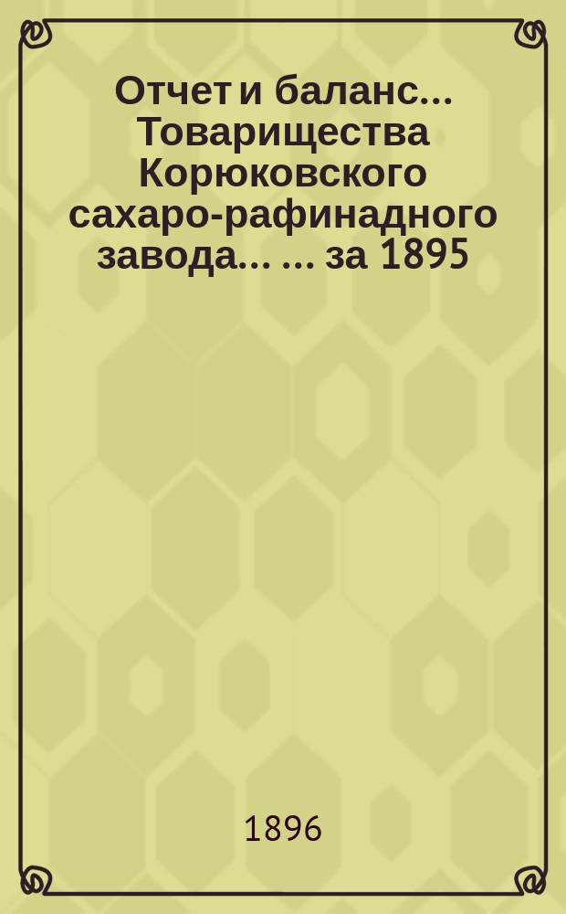 Отчет и баланс ... Товарищества Корюковского сахаро-рафинадного завода ... ... за 1895/6 год