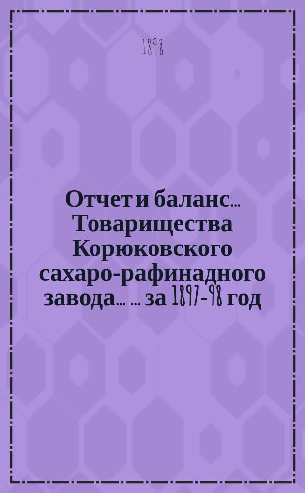 Отчет и баланс ... Товарищества Корюковского сахаро-рафинадного завода ... ... за 1897-98 год