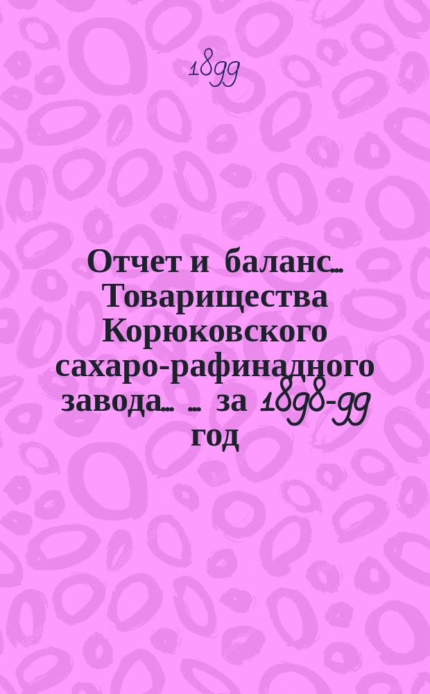 Отчет и баланс ... Товарищества Корюковского сахаро-рафинадного завода ... ... за 1898-99 год