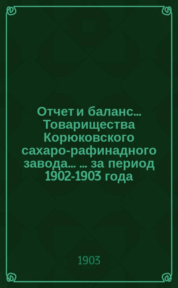 Отчет и баланс ... Товарищества Корюковского сахаро-рафинадного завода ... ... за период 1902-1903 года