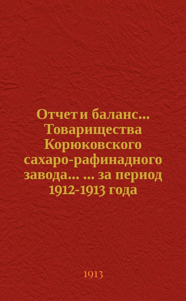 Отчет и баланс ... Товарищества Корюковского сахаро-рафинадного завода ... ... за период 1912-1913 года