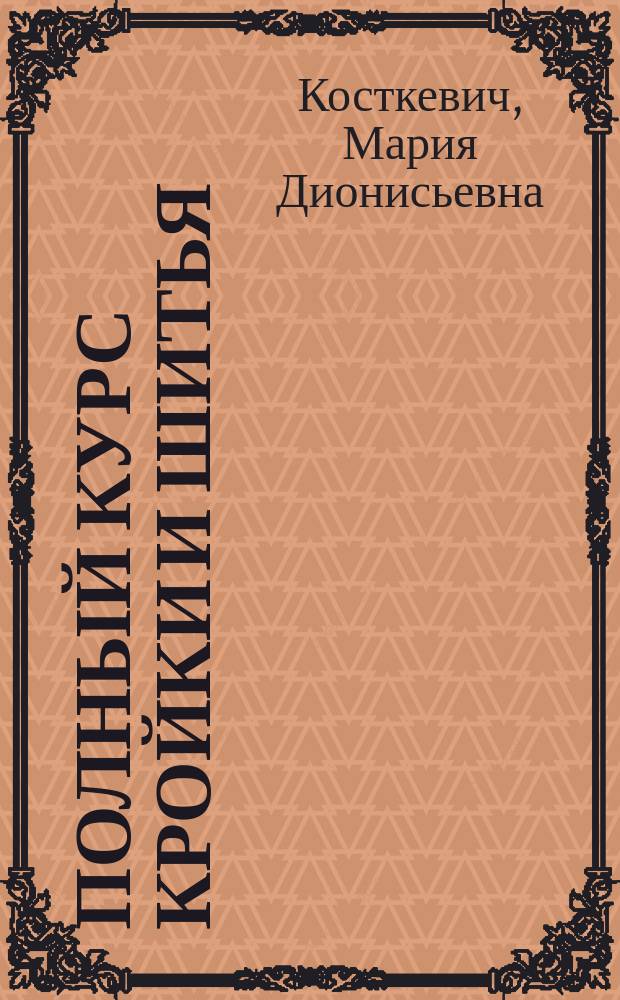 Полный курс кройки и шитья : С прил. 12 л. выкроеч. рис. с 34 выкройками различ. фасонов в натур. величину, книжечки для записывания мерок, сантиметра, кушака, 4 выкроеч. линеек и 40 масштабов