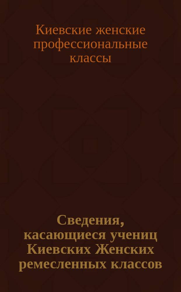 Сведения, касающиеся учениц Киевских Женских ремесленных классов