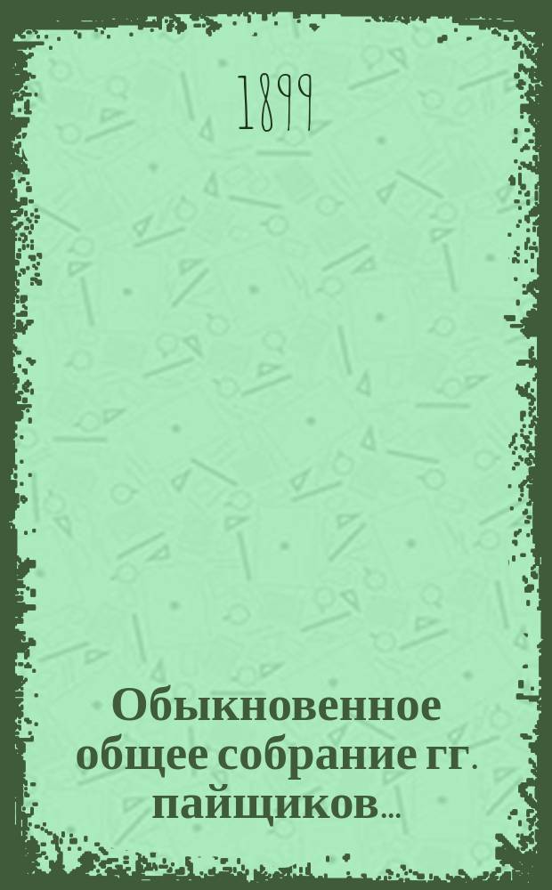 Обыкновенное общее собрание гг. пайщиков .. : Доклад Правления, доклад Ревизионной комиссии и протокол Собрания. 6 февраля 1899 года