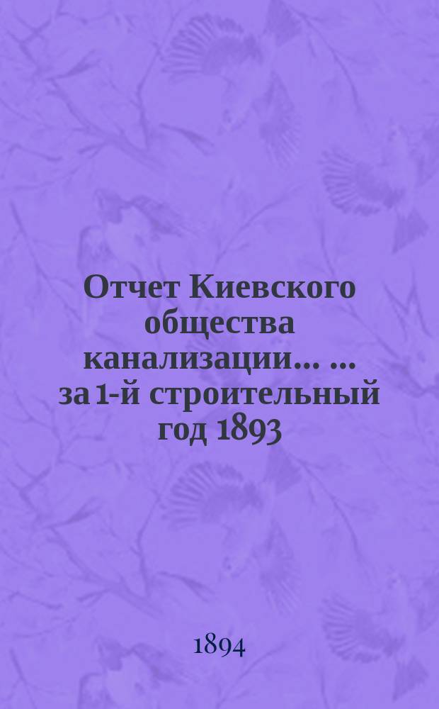 Отчет Киевского общества канализации ... ... за 1-й строительный год 1893