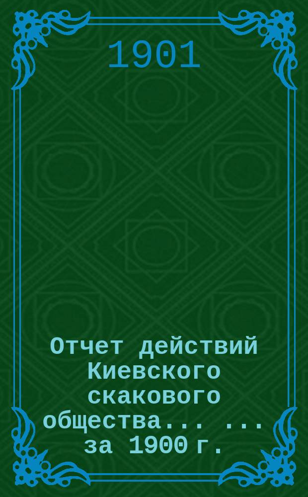 Отчет действий Киевского скакового общества ... ... за 1900 г.