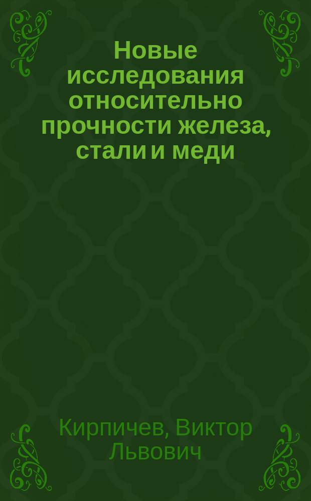 Новые исследования относительно прочности железа, стали и меди : Влияние посторон. примесей на сопротивление металлов : Сообщ. В.Л. Кирпичева в общ. собр. Харьк. отд-ния Имп. Рус. техн. о-ва 8 окт. 1894 г