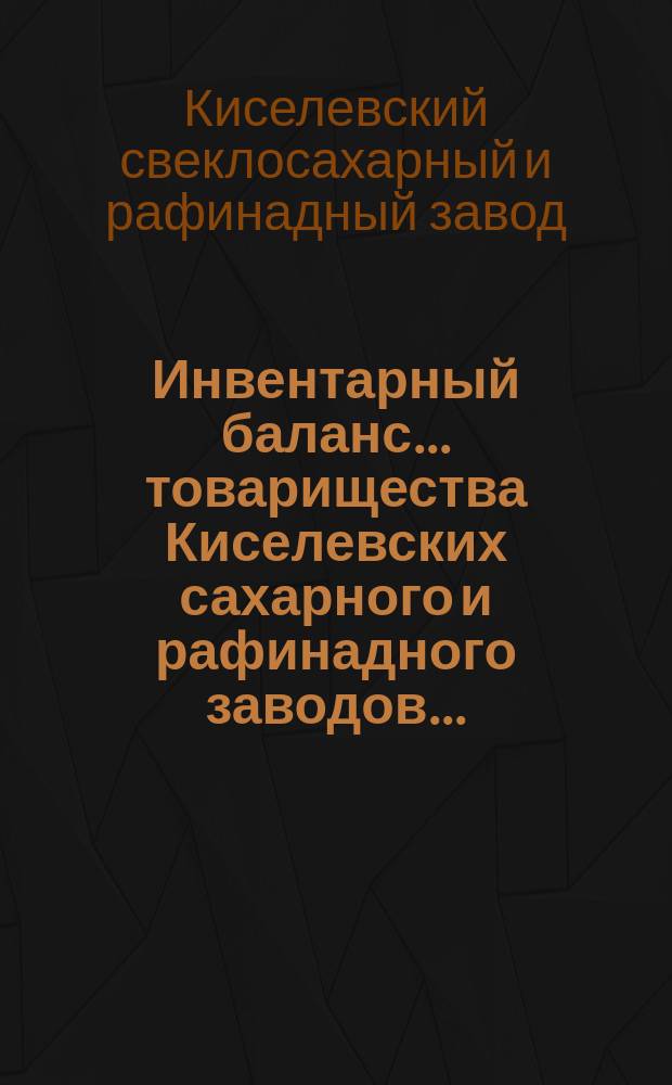 Инвентарный баланс... товарищества Киселевских сахарного и рафинадного заводов...