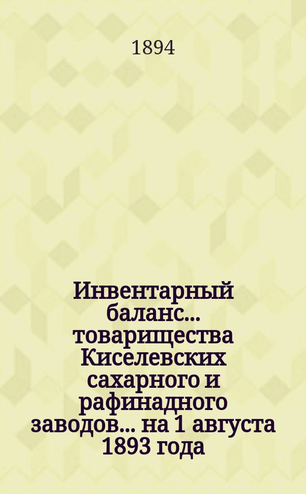 Инвентарный баланс... товарищества Киселевских сахарного и рафинадного заводов... ... на 1 августа 1893 года
