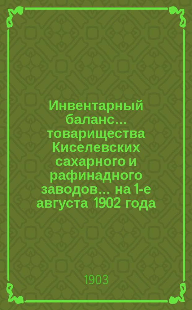 Инвентарный баланс... товарищества Киселевских сахарного и рафинадного заводов... ... на 1-е августа 1902 года