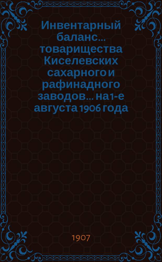 Инвентарный баланс... товарищества Киселевских сахарного и рафинадного заводов... ... на 1-е августа 1906 года