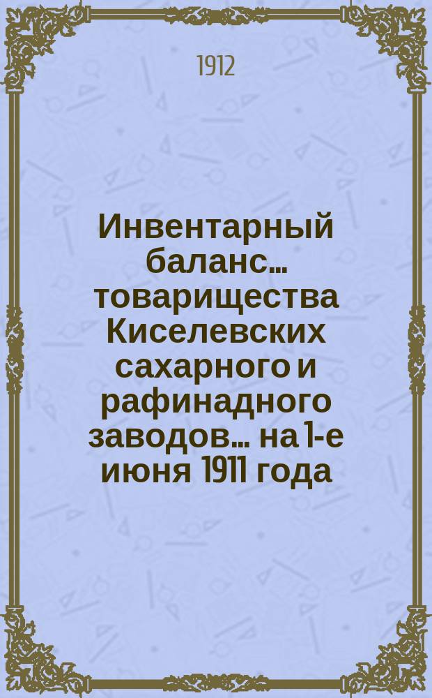 Инвентарный баланс... товарищества Киселевских сахарного и рафинадного заводов... ... на 1-е июня 1911 года