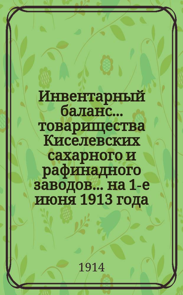Инвентарный баланс... товарищества Киселевских сахарного и рафинадного заводов... ... на 1-е июня 1913 года