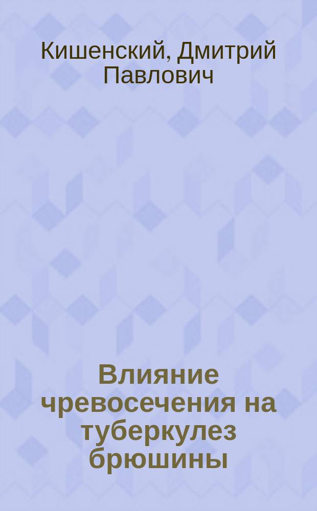 Влияние чревосечения на туберкулез брюшины : (Эксперим. исследование) : Дисс. на степень д-ра мед. Дм. Кишенского