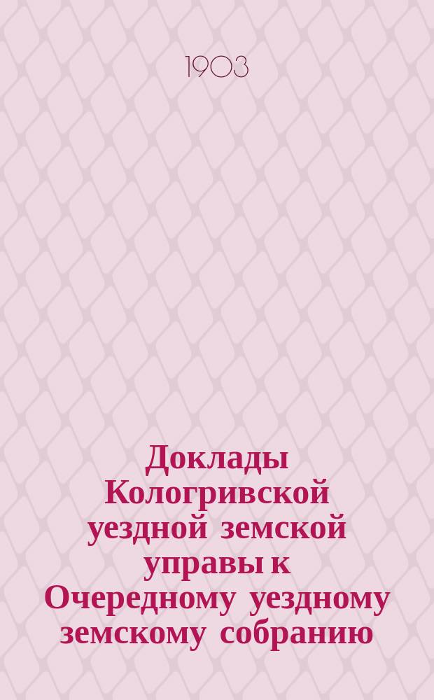 Доклады Кологривской уездной земской управы к Очередному уездному земскому собранию ... сессии 1903 года