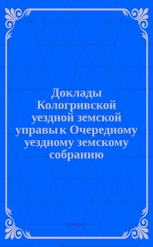 Доклады Кологривской уездной земской управы к Очередному уездному земскому собранию ... сессии 1905 года