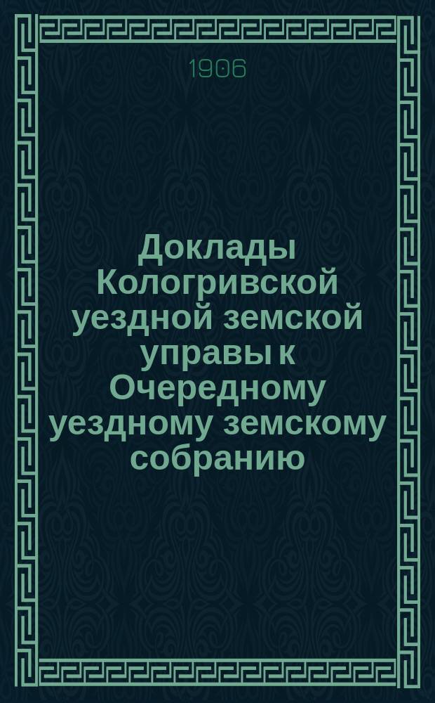 Доклады Кологривской уездной земской управы к Очередному уездному земскому собранию ... сессии 1906 года