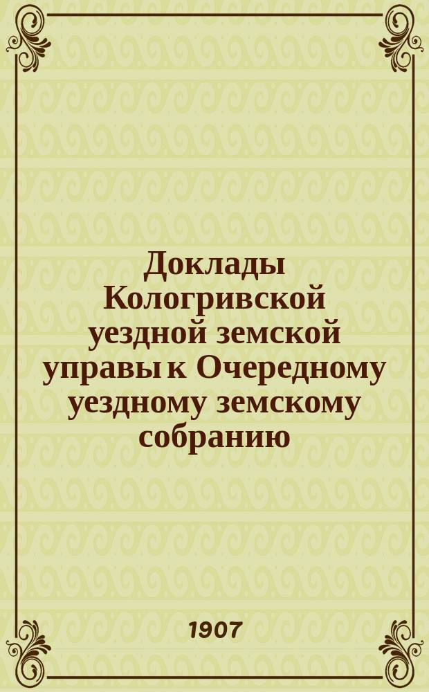 Доклады Кологривской уездной земской управы к Очередному уездному земскому собранию ... сессии 1907 года