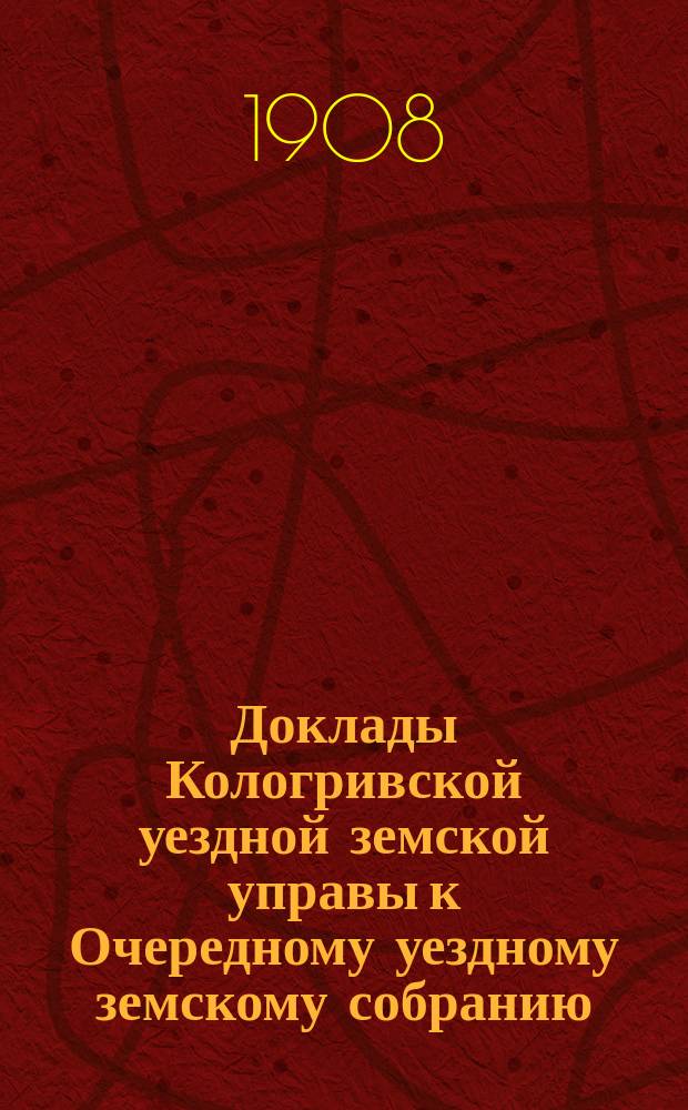 Доклады Кологривской уездной земской управы к Очередному уездному земскому собранию ... сессии 1908 года