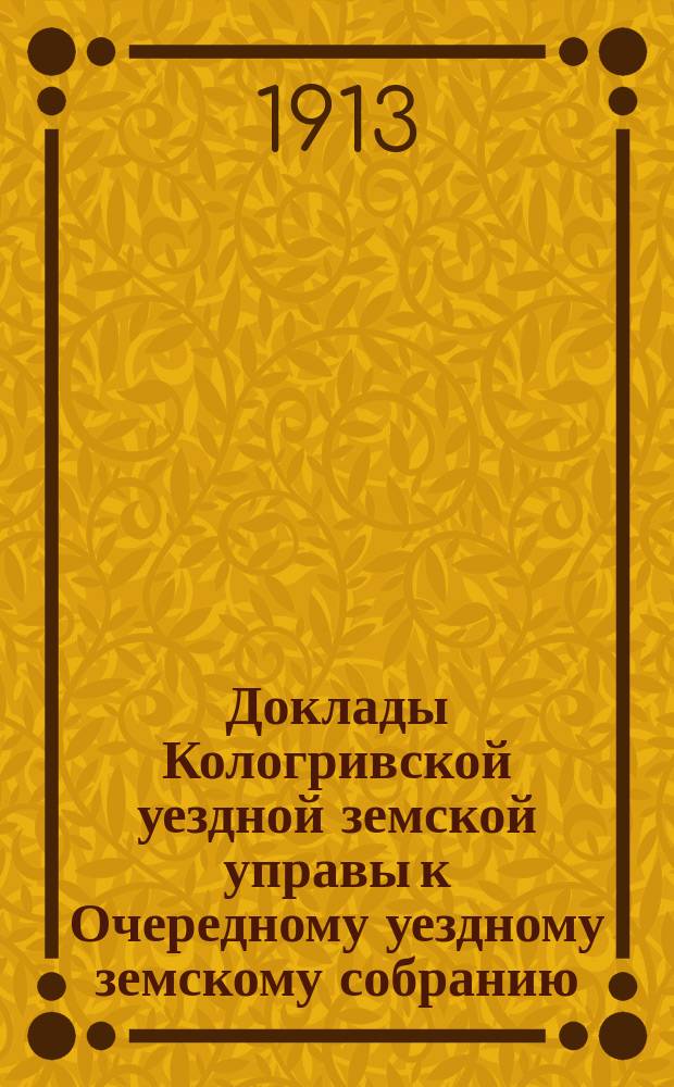Доклады Кологривской уездной земской управы к Очередному уездному земскому собранию ... сессии 1913 года