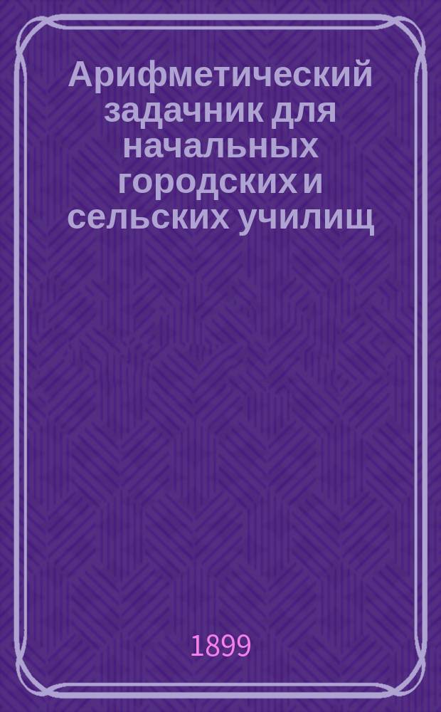 Арифметический задачник для начальных городских и сельских училищ : В 3-х вып.