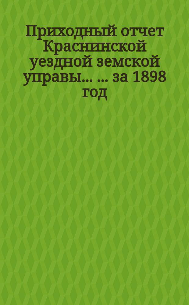 Приходный отчет Краснинской уездной земской управы ... ... за 1898 год