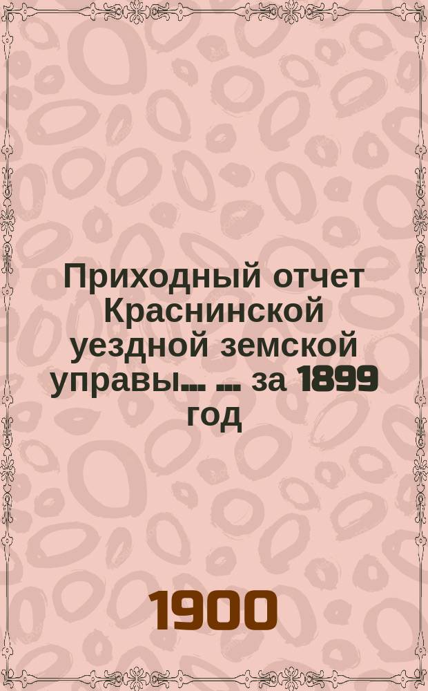 Приходный отчет Краснинской уездной земской управы ... ... за 1899 год