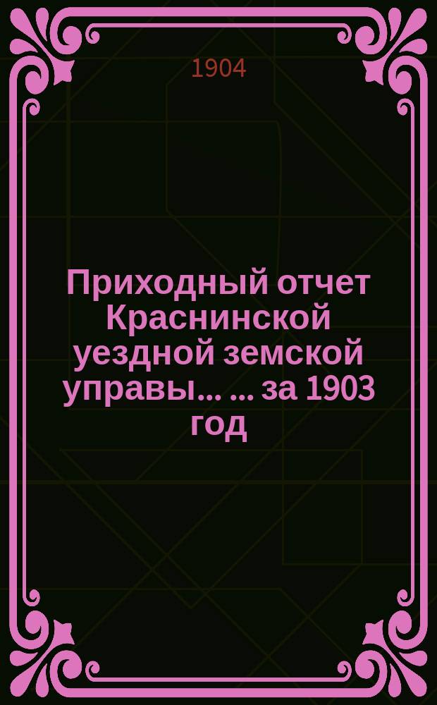 Приходный отчет Краснинской уездной земской управы ... ... за 1903 год