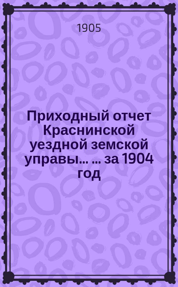 Приходный отчет Краснинской уездной земской управы ... ... за 1904 год