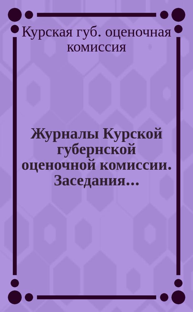 Журналы Курской губернской оценочной комиссии. Заседания...