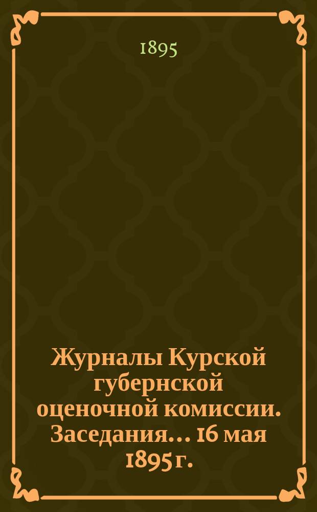 Журналы Курской губернской оценочной комиссии. Заседания... 16 мая 1895 г.