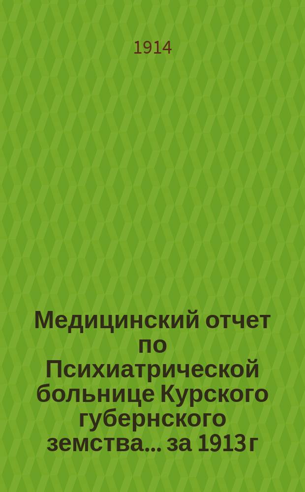 Медицинский отчет по Психиатрической больнице Курского губернского земства... за 1913 г.