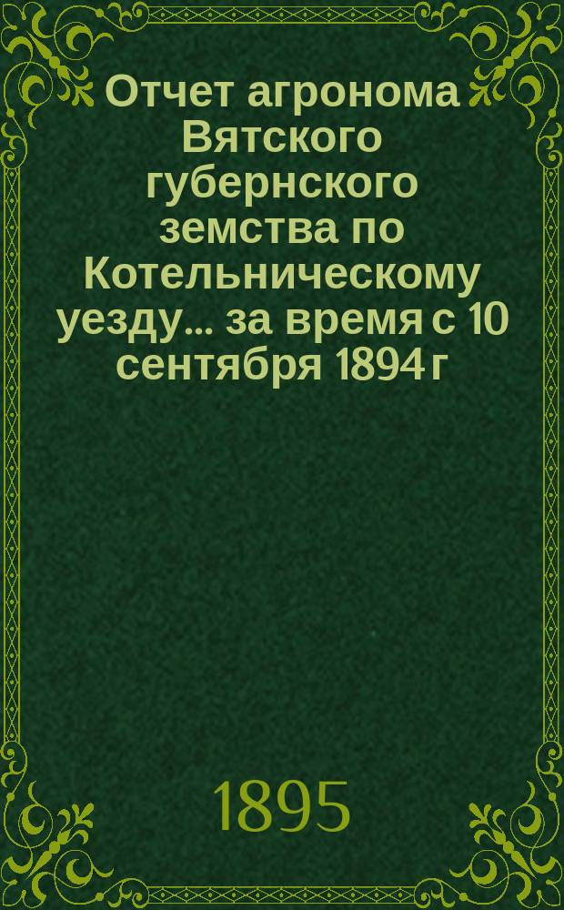 Отчет агронома Вятского губернского земства по Котельническому уезду... за время с 10 сентября 1894 г. по 10 октября 1895 г.