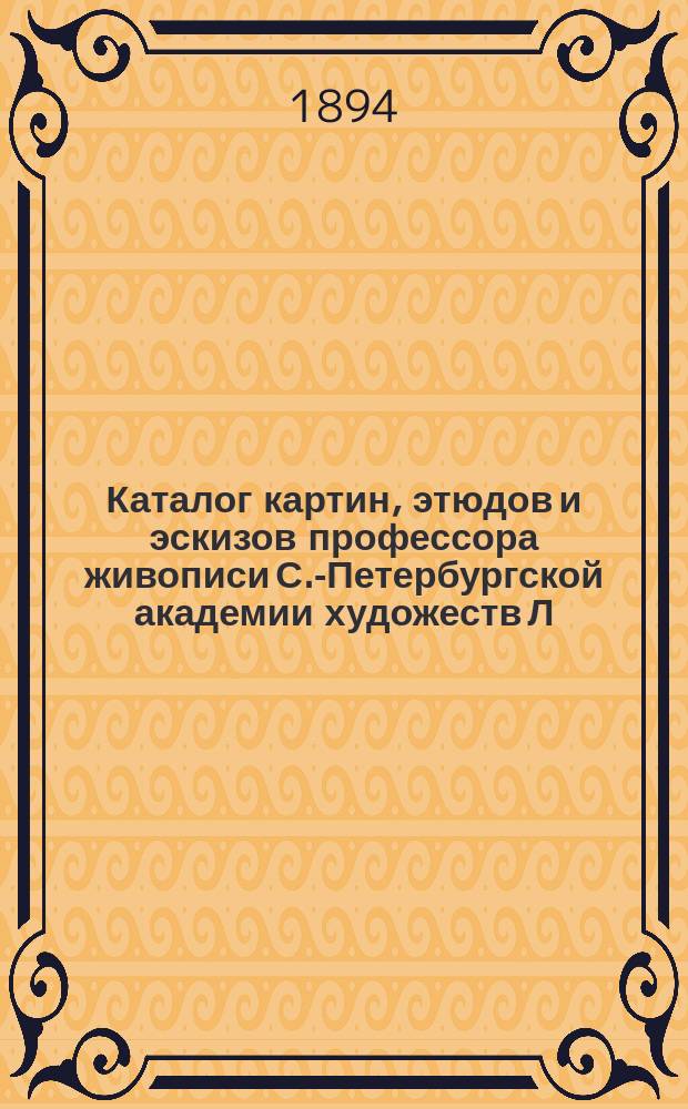 Каталог картин, этюдов и эскизов профессора живописи С.-Петербургской академии художеств Л.Ф. Лагорио