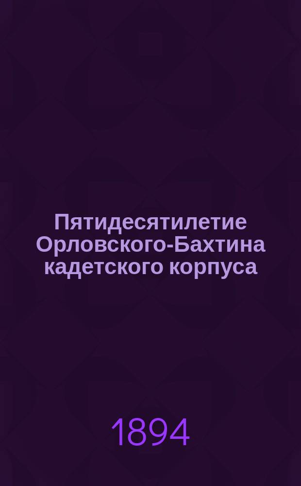 Пятидесятилетие Орловского-Бахтина кадетского корпуса : 1843-1893