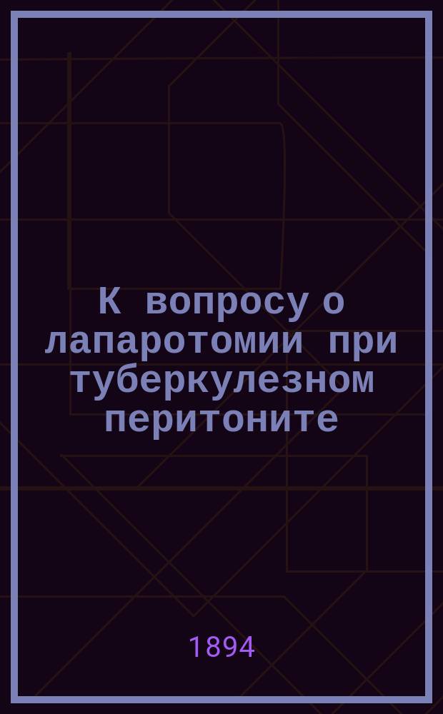 К вопросу о лапаротомии при туберкулезном перитоните : Дис. на степ. д-ра мед. П.П. Лампсакова