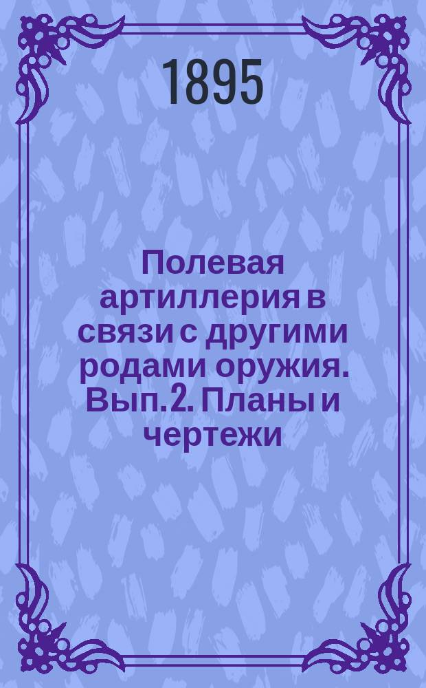 Полевая артиллерия в связи с другими родами оружия. [Вып. 2]. Планы и чертежи : Планы и чертежи