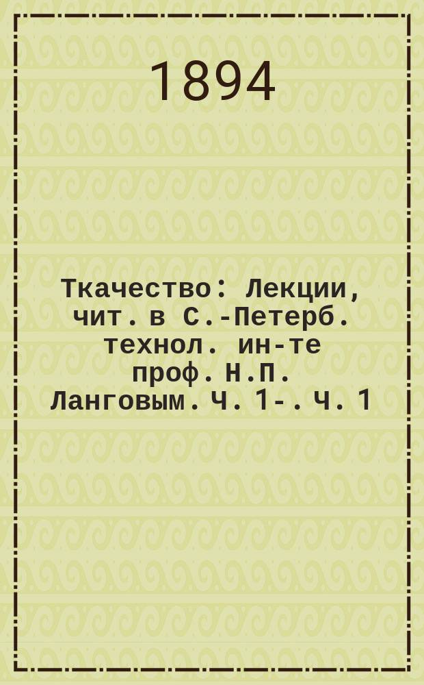 Ткачество : Лекции, чит. в С.-Петерб. технол. ин-те проф. Н.П. Ланговым. [Ч. 1]-. [Ч. 1]