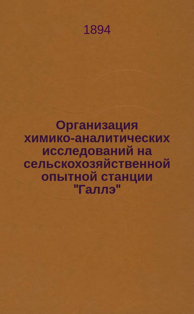 Организация химико-аналитических исследований на сельскохозяйственной опытной станции "Галлэ" : Докл., чит. в заседании О-ва сел. хоз-ва Южной России 14 мая 1894 г
