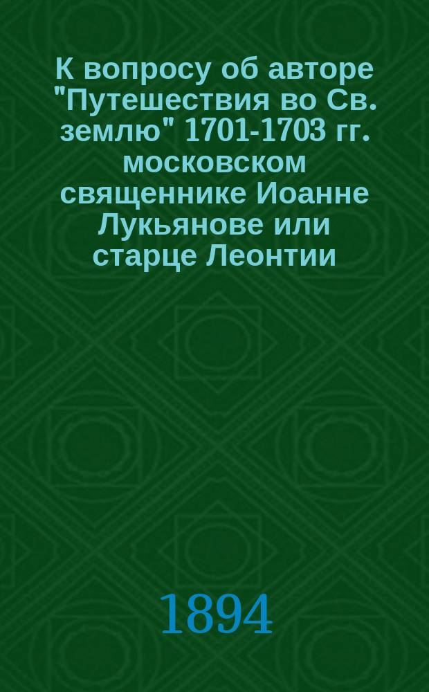 К вопросу об авторе "Путешествия во Св. землю" 1701-1703 гг. московском священнике Иоанне Лукьянове или старце Леонтии