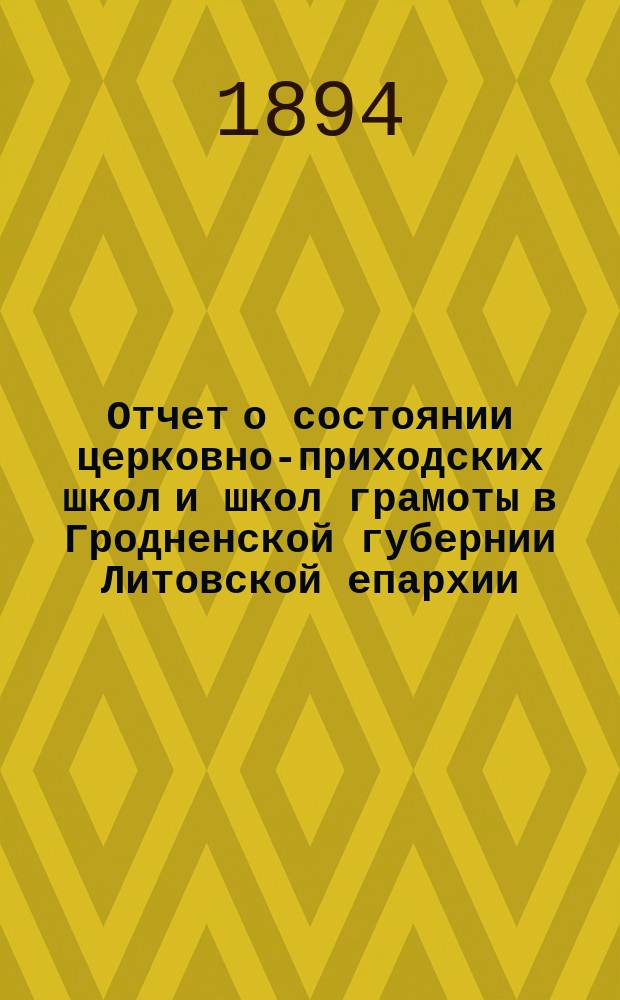 Отчет о состоянии церковно-приходских школ и школ грамоты в Гродненской губернии Литовской епархии... ... за 1892/3 учебный год