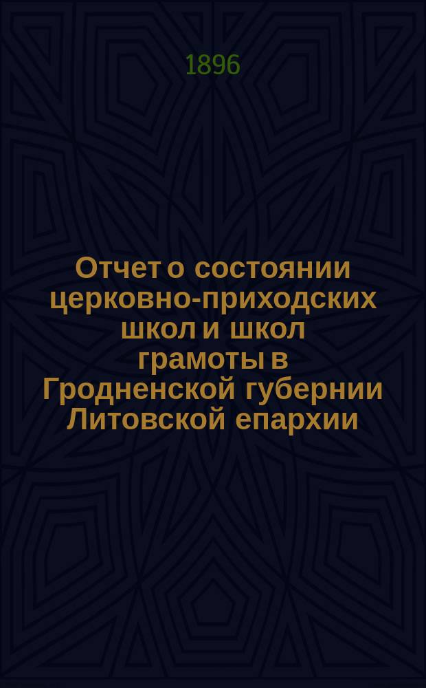 Отчет о состоянии церковно-приходских школ и школ грамоты в Гродненской губернии Литовской епархии... ... за 1894/5 учебный год