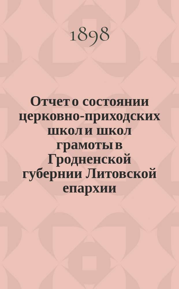 Отчет о состоянии церковно-приходских школ и школ грамоты в Гродненской губернии Литовской епархии... ... за 1896/7 учебный год