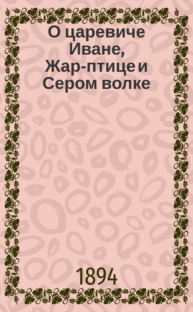 О царевиче Иване, Жар-птице и Сером волке : Чудес. сказка, передел. Кукелем