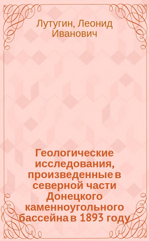 Геологические исследования, произведенные в северной части Донецкого каменноугольного бассейна в 1893 году : (Предвар. отчет)