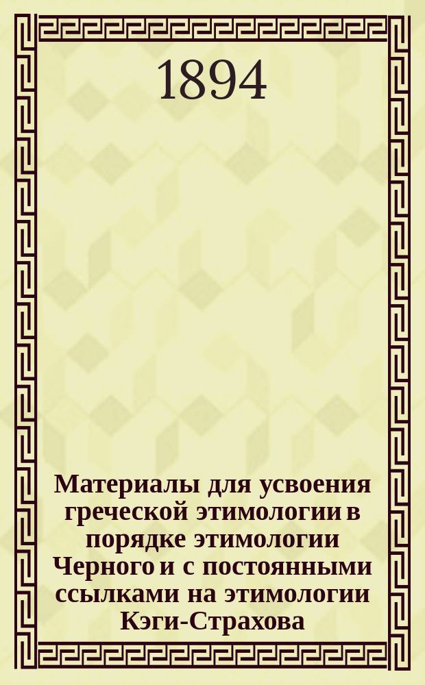 Материалы для усвоения греческой этимологии в порядке этимологии Черного и с постоянными ссылками на этимологии Кэги-Страхова, Мора, Нидерле-Мейера и Григоревского : Пособие для учащихся и учащих В 3-х ч. Ч. 3 : Решения тем и задач