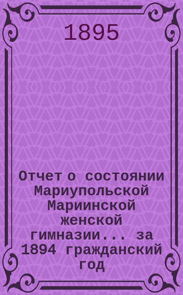 Отчет о состоянии Мариупольской Мариинской женской гимназии ... за 1894 гражданский год